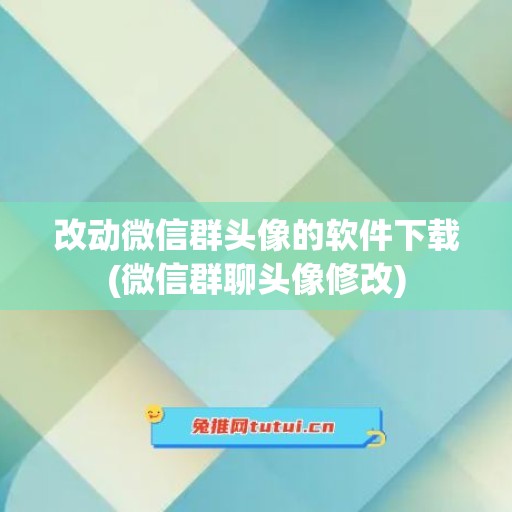 改动微信群头像的软件下载(微信群聊头像修改)