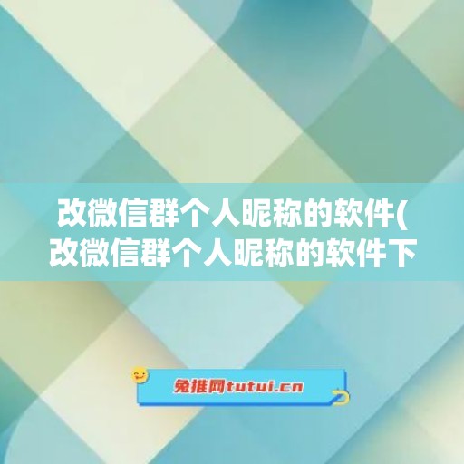 改微信群个人昵称的软件(改微信群个人昵称的软件下载)