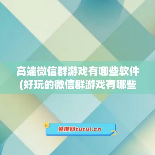 高端微信群游戏有哪些软件(好玩的微信群游戏有哪些)