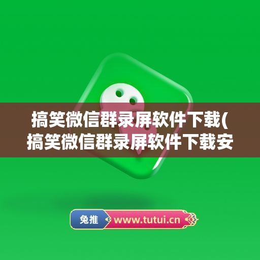 搞笑微信群录屏软件下载(搞笑微信群录屏软件下载安装)