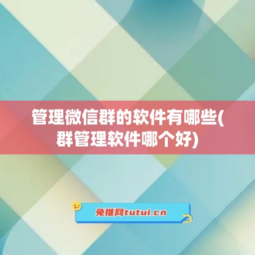 管理微信群的软件有哪些(群管理软件哪个好)