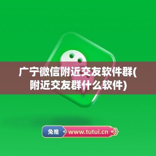 广宁微信附近交友软件群(附近交友群什么软件)