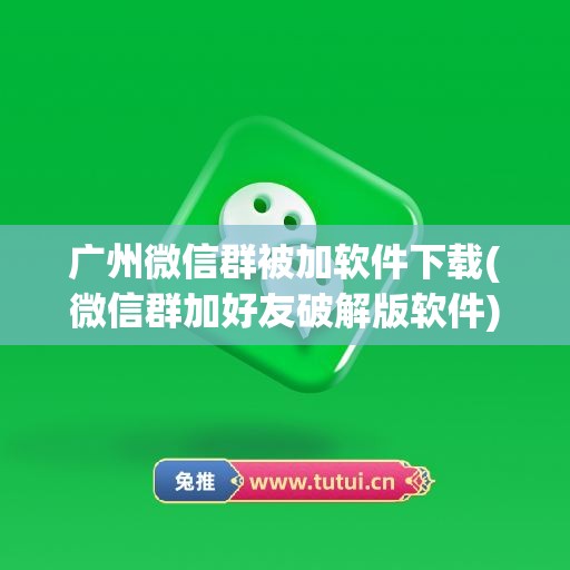 广州微信群被加软件下载(微信群加好友破解版软件)