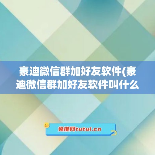 豪迪微信群加好友软件(豪迪微信群加好友软件叫什么)