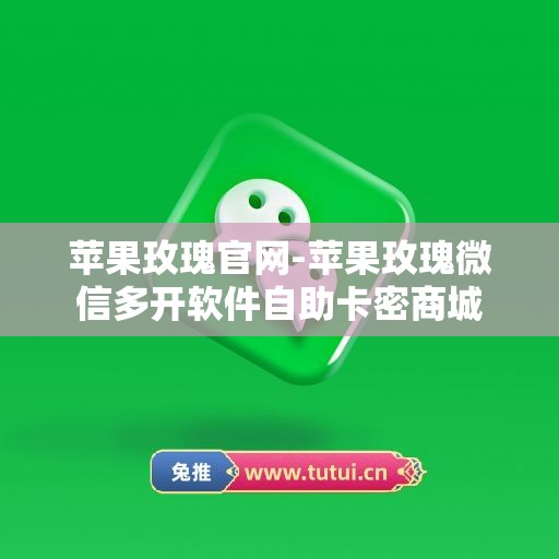 苹果玫瑰官网-苹果玫瑰微信多开软件自助卡密商城