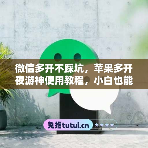 微信多开不踩坑,苹果多开夜游神使用教程,小白也能上手 微信多开不踩坑,苹果多开夜游神使用教程,小白也能上手
