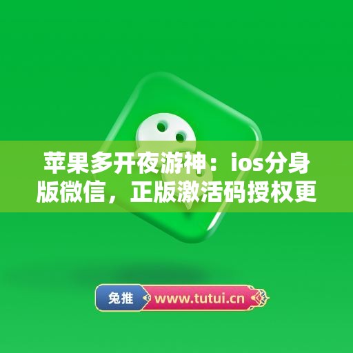 苹果多开夜游神：ios分身版微信，正版激活码授权更靠谱