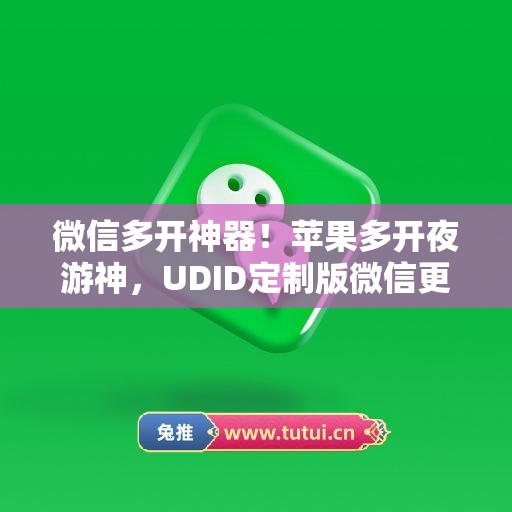 微信多开神器!苹果多开夜游神,UDID定制版微信更适配 微信多开神器!苹果多开夜游神,UDID定制版微信更适配