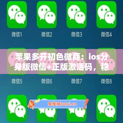 苹果多开初色微商：ios分身版微信+正版激活码，稳定不封号