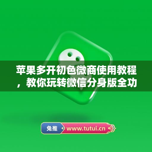 苹果多开初色微商使用教程,教你玩转微信分身版全功能 苹果多开初色微商使用教程,教你玩转微信分身版全功能