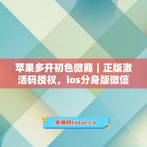 苹果多开初色微商｜正版激活码授权，ios分身版微信全天可用