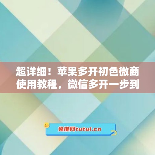 超详细！苹果多开初色微商使用教程，微信多开一步到位