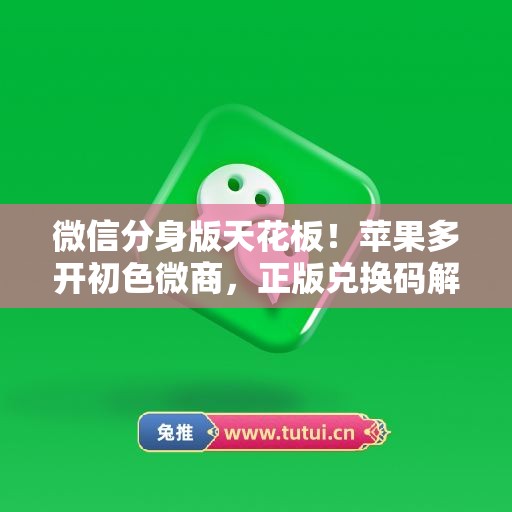 微信分身版天花板!苹果多开初色微商,正版兑换码解锁所有功能 微信分身版天花板!苹果多开初色微商,正版兑换码解锁所有功能