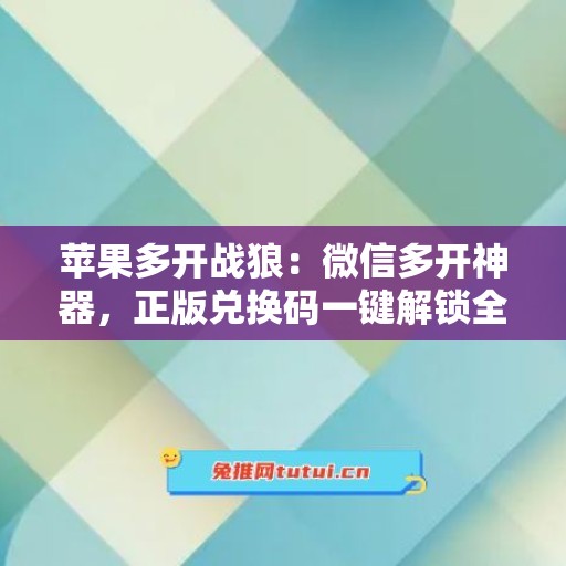 苹果多开战狼：微信多开神器，正版兑换码一键解锁全功能