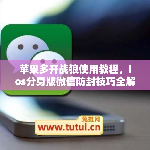 苹果多开战狼使用教程,ios分身版微信防封技巧全解析 苹果多开战狼使用教程,ios分身版微信防封技巧全解析