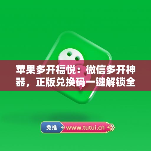 苹果多开福悦：微信多开神器，正版兑换码一键解锁全功能