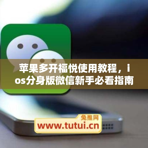 苹果多开福悦使用教程，ios分身版微信新手必看指南