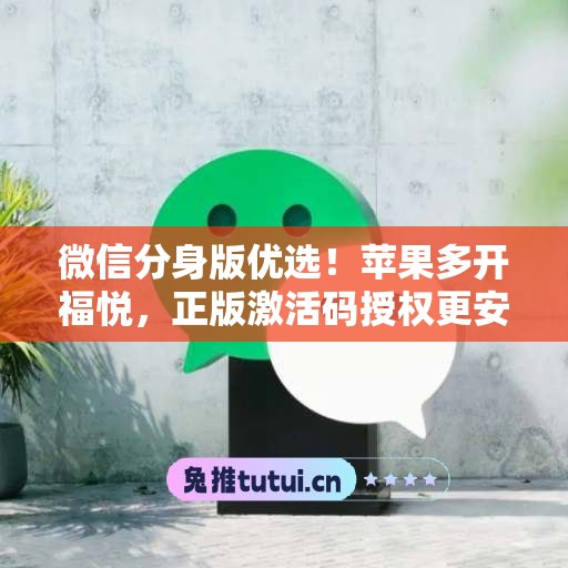 微信分身版优选!苹果多开福悦,正版激活码授权更安全 微信分身版优选!苹果多开福悦,正版激活码授权更安全