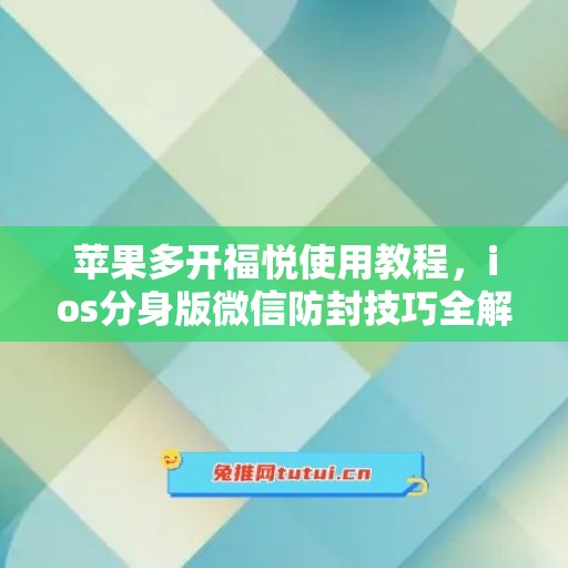 苹果多开福悦使用教程，ios分身版微信防封技巧全解析
