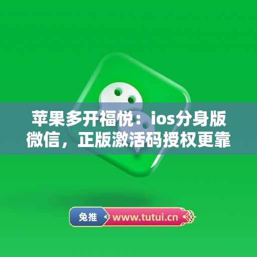 苹果多开福悦:ios分身版微信,正版激活码授权更靠谱 苹果多开福悦:ios分身版微信,正版激活码授权更靠谱
