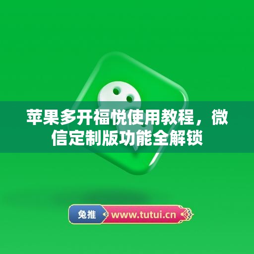 苹果多开福悦使用教程,微信定制版功能全解锁 苹果多开福悦使用教程,微信定制版功能全解锁