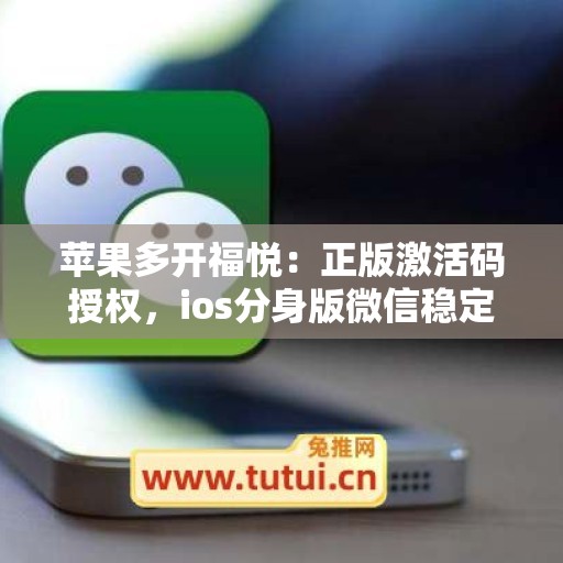 苹果多开福悦：正版激活码授权，ios分身版微信稳定运行