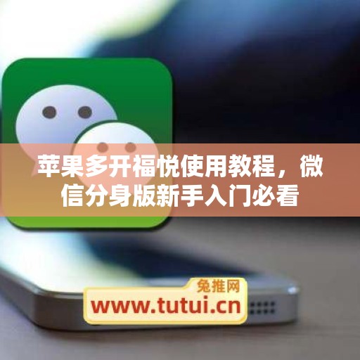 苹果多开福悦使用教程,微信分身版新手入门必看 苹果多开福悦使用教程,微信分身版新手入门必看