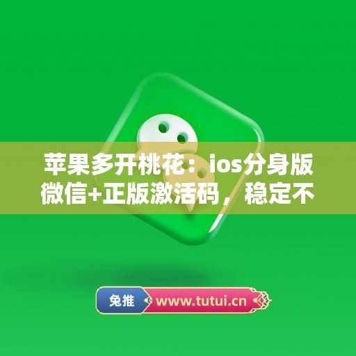 苹果多开桃花:ios分身版微信+正版激活码,稳定不封号 苹果多开桃花:ios分身版微信+正版激活码,稳定不封号
