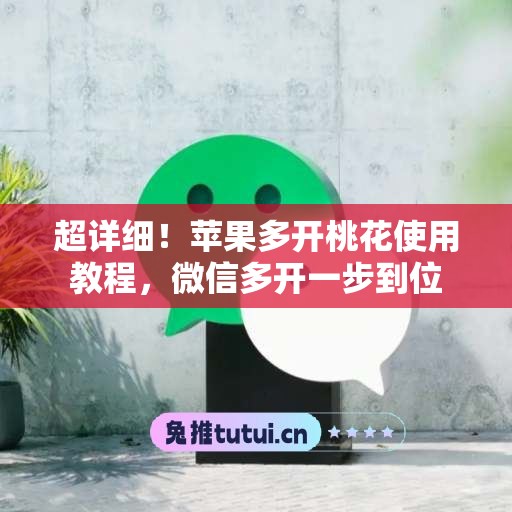 超详细!苹果多开桃花使用教程,微信多开一步到位 超详细!苹果多开桃花使用教程,微信多开一步到位