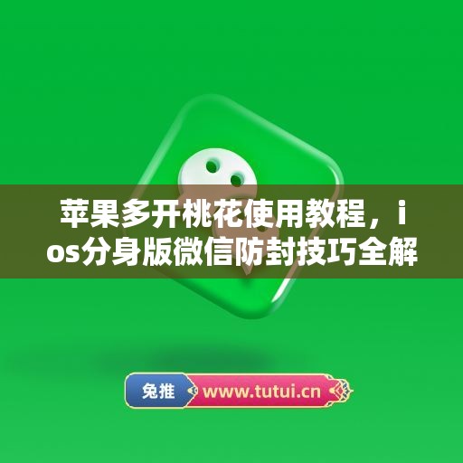 苹果多开桃花使用教程,ios分身版微信防封技巧全解析 苹果多开桃花使用教程,ios分身版微信防封技巧全解析