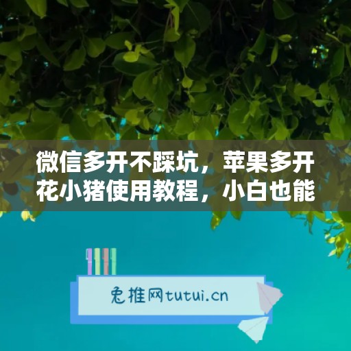 微信多开不踩坑,苹果多开花小猪使用教程,小白也能上手 微信多开不踩坑,苹果多开花小猪使用教程,小白也能上手