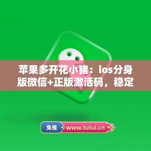 苹果多开花小猪:ios分身版微信+正版激活码,稳定不封号 苹果多开花小猪:ios分身版微信+正版激活码,稳定不封号