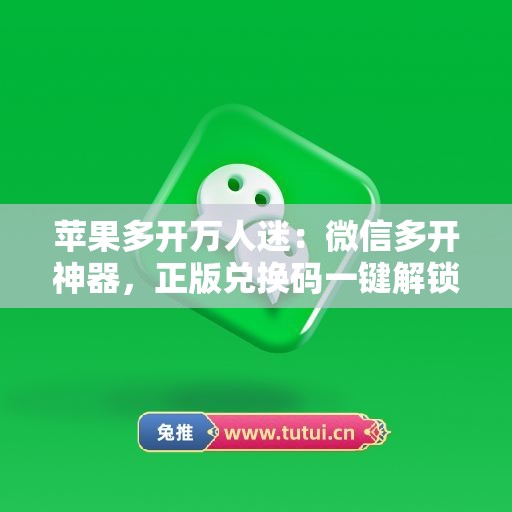苹果多开万人迷：微信多开神器，正版兑换码一键解锁全功能