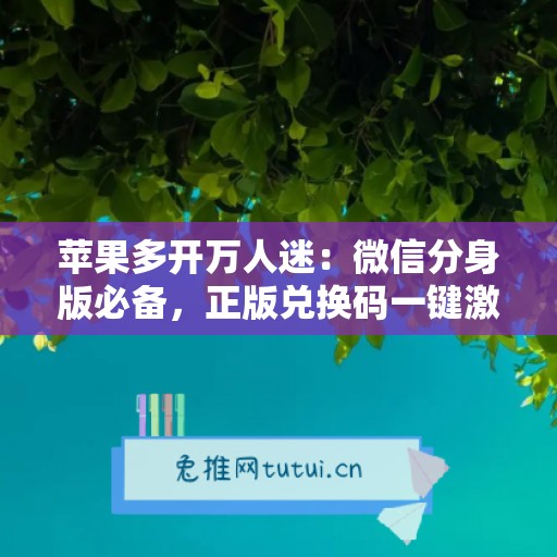 苹果多开万人迷：微信分身版必备，正版兑换码一键激活