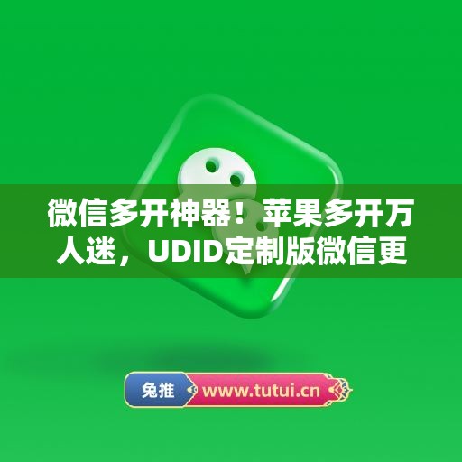 微信多开神器！苹果多开万人迷，UDID定制版微信更适配