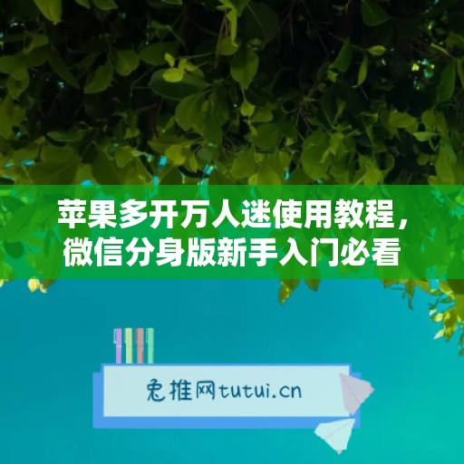 苹果多开万人迷使用教程,微信分身版新手入门必看 苹果多开万人迷使用教程,微信分身版新手入门必看