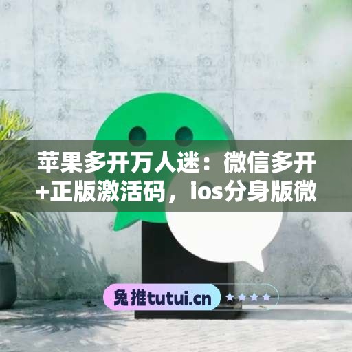 苹果多开万人迷：微信多开+正版激活码，ios分身版微信首选