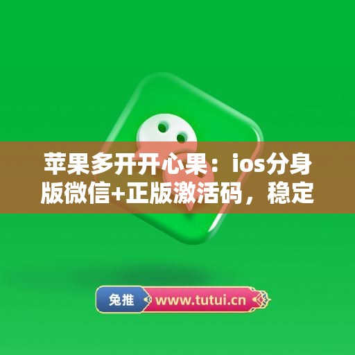 苹果多开开心果:ios分身版微信+正版激活码,稳定不封号 苹果多开开心果:ios分身版微信+正版激活码,稳定不封号