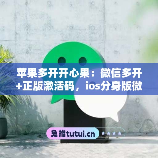 苹果多开开心果：微信多开+正版激活码，ios分身版微信首选