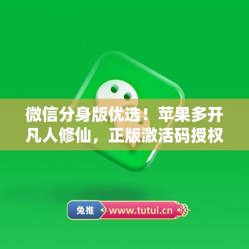 微信分身版优选!苹果多开凡人修仙,正版激活码授权更安全 微信分身版优选!苹果多开凡人修仙,正版激活码授权更安全