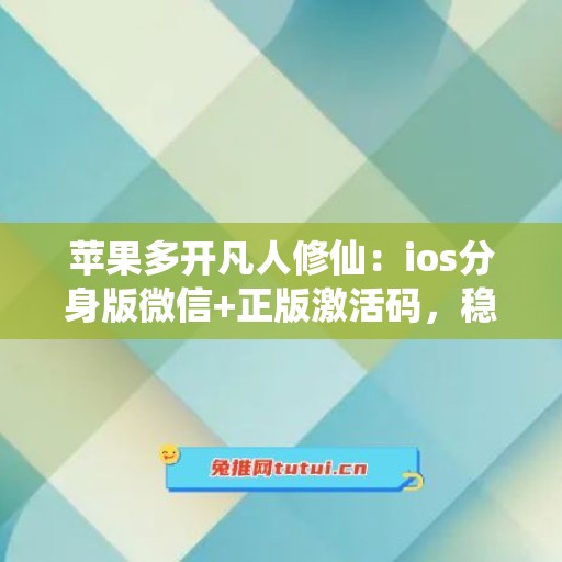 苹果多开凡人修仙：ios分身版微信+正版激活码，稳定不封号