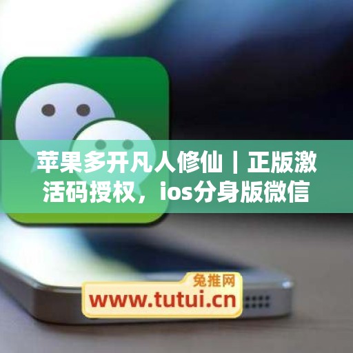 苹果多开凡人修仙｜正版激活码授权，ios分身版微信全天可用