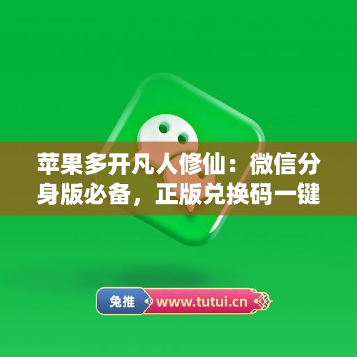 苹果多开凡人修仙:微信分身版必备,正版兑换码一键激活 苹果多开凡人修仙:微信分身版必备,正版兑换码一键激活
