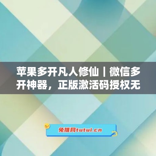 苹果多开凡人修仙|微信多开神器,正版激活码授权无忧使用 苹果多开凡人修仙|微信多开神器,正版激活码授权无忧使用
