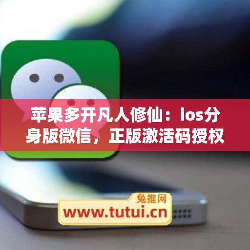 苹果多开凡人修仙:ios分身版微信,正版激活码授权更靠谱 苹果多开凡人修仙:ios分身版微信,正版激活码授权更靠谱