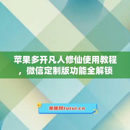 苹果多开凡人修仙使用教程,微信定制版功能全解锁 苹果多开凡人修仙使用教程,微信定制版功能全解锁