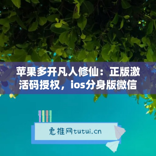 苹果多开凡人修仙:正版激活码授权,ios分身版微信稳定运行 苹果多开凡人修仙:正版激活码授权,ios分身版微信稳定运行