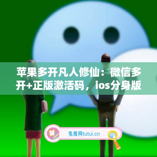 苹果多开凡人修仙:微信多开+正版激活码,ios分身版微信首选 苹果多开凡人修仙:微信多开+正版激活码,ios分身版微信首选