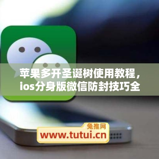 苹果多开圣诞树使用教程，ios分身版微信防封技巧全解析