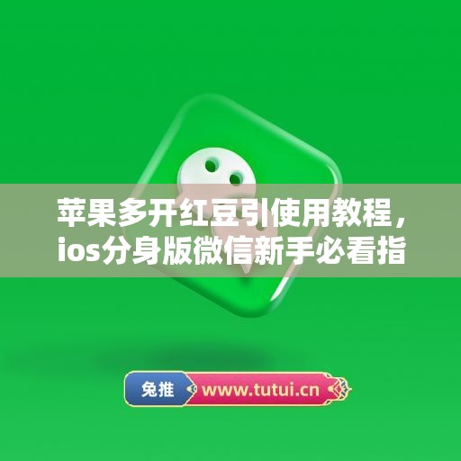 苹果多开红豆引使用教程，ios分身版微信新手必看指南